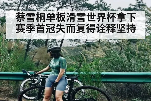 蔡雪桐单板滑雪世界杯拿下赛季首冠失而复得诠释坚持