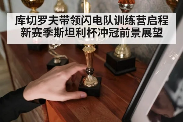 库切罗夫带领闪电队训练营启程 新赛季斯坦利杯冲冠前景展望