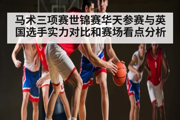 马术三项赛世锦赛华天参赛与英国选手实力对比和赛场看点分析