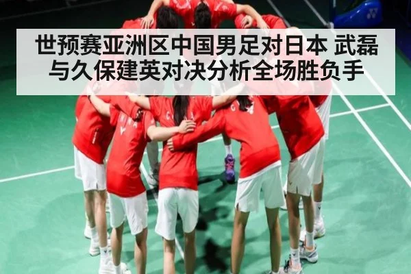 世预赛亚洲区中国男足对日本 武磊与久保建英对决分析全场胜负手
