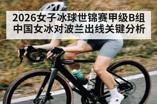 2026女子冰球世锦赛甲级B组中国女冰对波兰出线关键分析