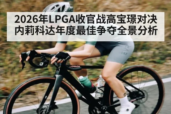 2026年LPGA收官战高宝璟对决内莉科达年度最佳争夺全景分析